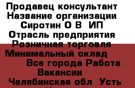 Продавец-консультант › Название организации ­ Сиротин О.В, ИП › Отрасль предприятия ­ Розничная торговля › Минимальный оклад ­ 45 000 - Все города Работа » Вакансии   . Челябинская обл.,Усть-Катав г.